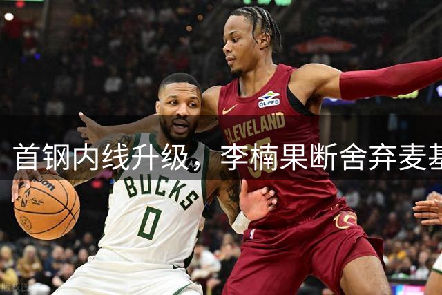 首钢内线升级，李楠果断舍弃麦基续约请求